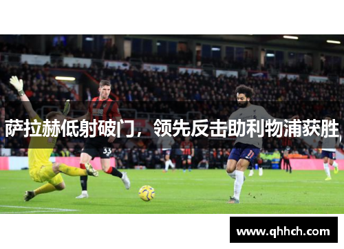 萨拉赫低射破门，领先反击助利物浦获胜